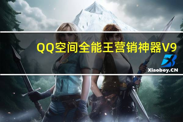 QQ空间全能王营销神器 V9.51 绿色最新版（QQ空间全能王营销神器 V9.51 绿色最新版功能简介）