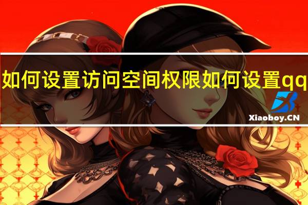 QQ空间如何设置访问空间权限 如何设置qq空间访问权限