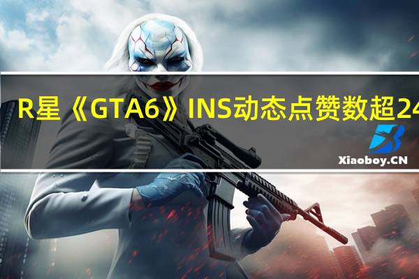 R星《GTA6》INS动态点赞数超240万:关注度爆表
