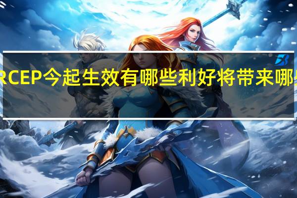 RCEP今起生效 有哪些利好 将带来哪些影响？
