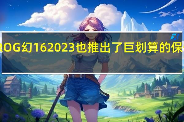 ROG幻162023也推出了巨划算的保价服务