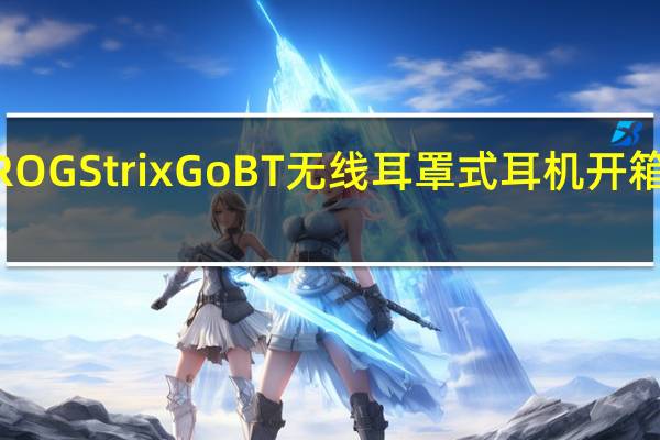 ROGStrixGoBT无线耳罩式耳机开箱蓝芽5.0连接主动降躁技术高通aptXAdaptive