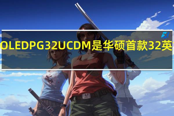 ROG Swift OLED PG32UCDM 是华硕首款 32 英寸 4K 游戏显示器