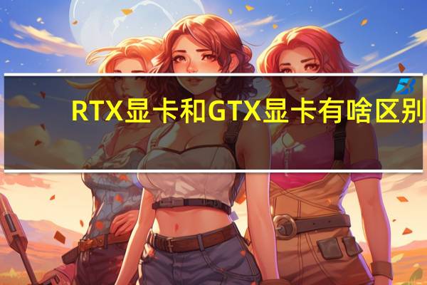 RTX显卡和GTX显卡有啥区别