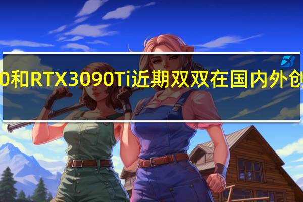 RTX3090和RTX3090Ti近期双双在国内外创下新的最低价