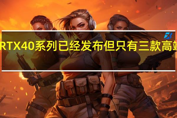 RTX40系列已经发布但只有三款高端型号