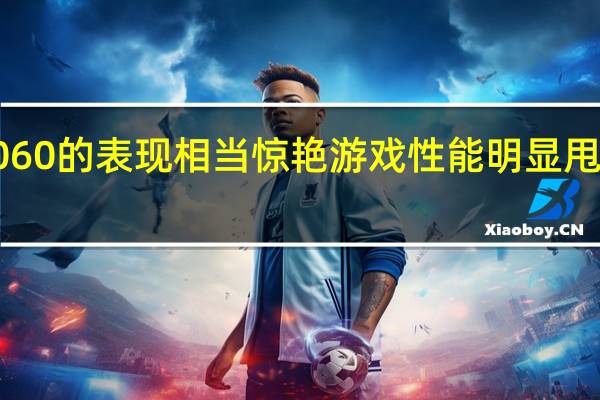 RTX4060的表现相当惊艳游戏性能明显甩开RTX3060