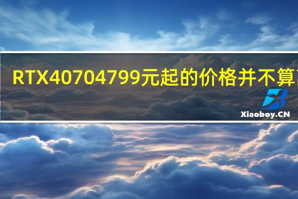 RTX40704799元起的价格并不算离谱