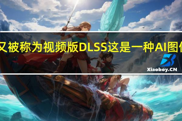 RTXVSR又被称为视频版DLSS这是一种AI图像放大处理技术