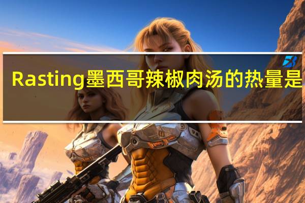 Rasting 墨西哥辣椒肉汤的热量是多少