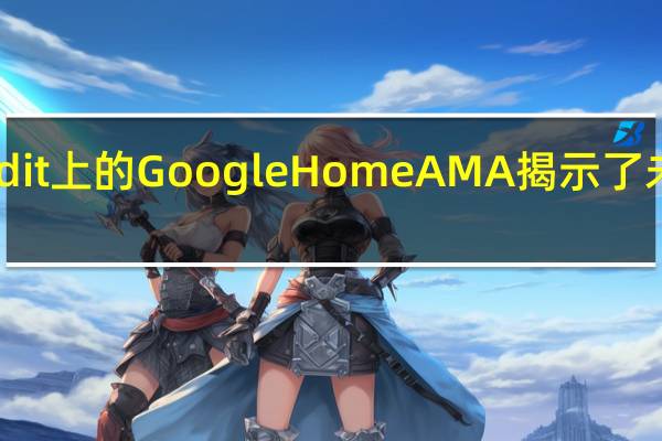 Reddit 上的 Google Home AMA 揭示了未来的发展