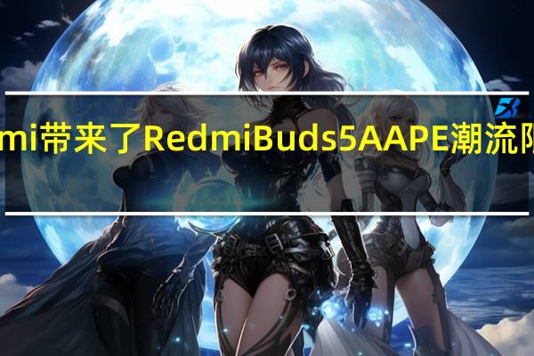 Redmi带来了RedmiBuds5AAPE潮流限定版耳机