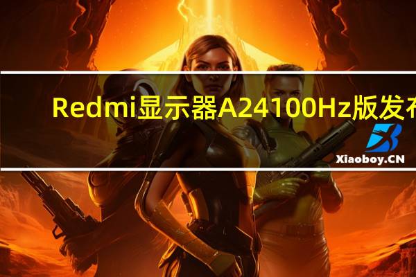Redmi显示器A24 100Hz版发布：499元 3年原厂质保