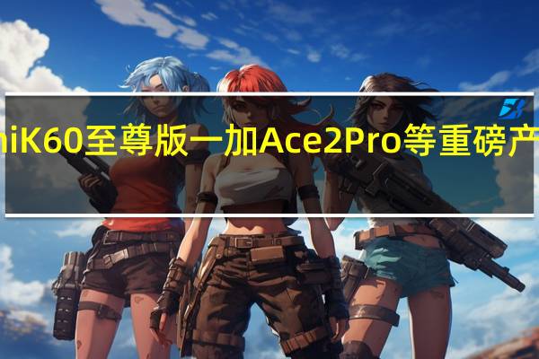 RedmiK60至尊版一加Ace2Pro等重磅产品先后问世