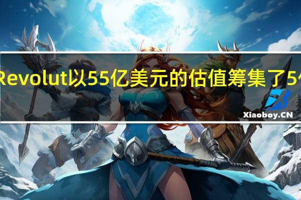 Revolut以55亿美元的估值筹集了5亿美元