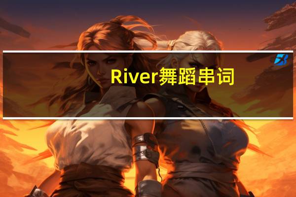 River舞蹈串词（river舞蹈）