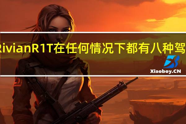 RivianR1T在任何情况下都有八种驾驶模式
