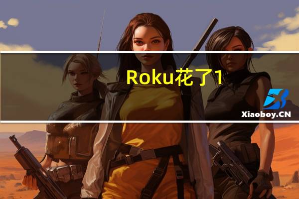 Roku花了1.5亿美元销售更多广告