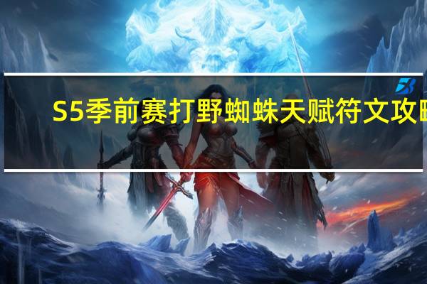 S5季前赛打野蜘蛛天赋符文攻略(S5季前赛打野蜘蛛出装攻略)