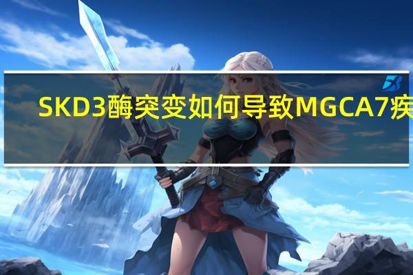 SKD3酶突变如何导致MGCA7疾病