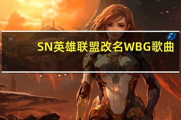 SN英雄联盟改名WBG歌曲（SN英雄联盟改名WBG）