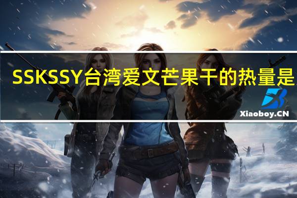 SSK SSY台湾爱文芒果干的热量是多少