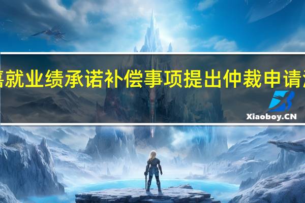ST中嘉就业绩承诺补偿事项提出仲裁申请 涉案金额约2.7亿元