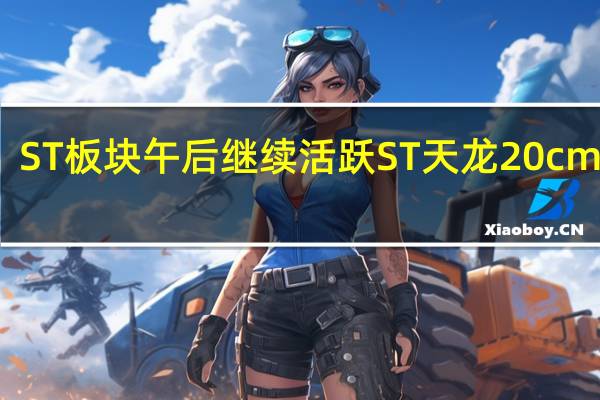 ST板块午后继续活跃ST天龙20cm涨停