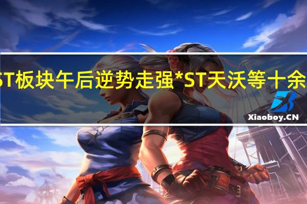 ST板块午后逆势走强 *ST天沃等十余股涨停