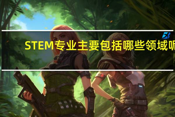 STEM专业主要包括哪些领域呢
