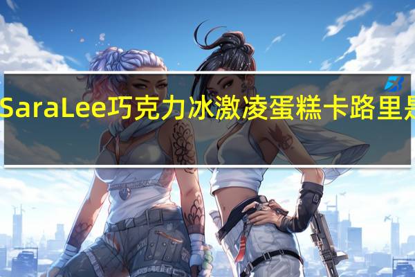 Sara Lee 巧克力冰激凌蛋糕卡路里是多少