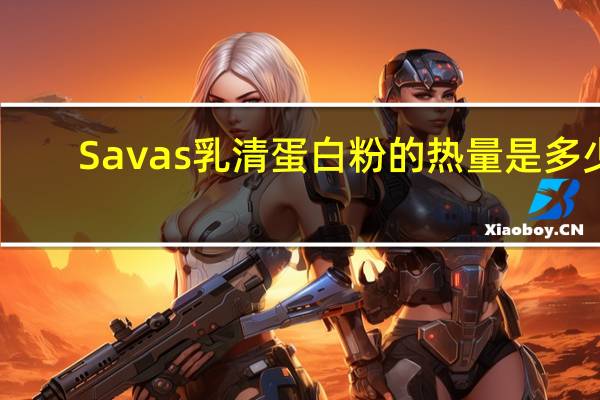 Savas 乳清蛋白粉的热量是多少