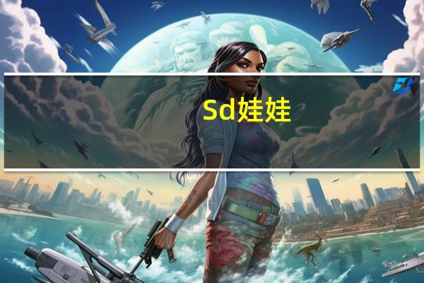 Sd 娃娃（sd娃娃官网）