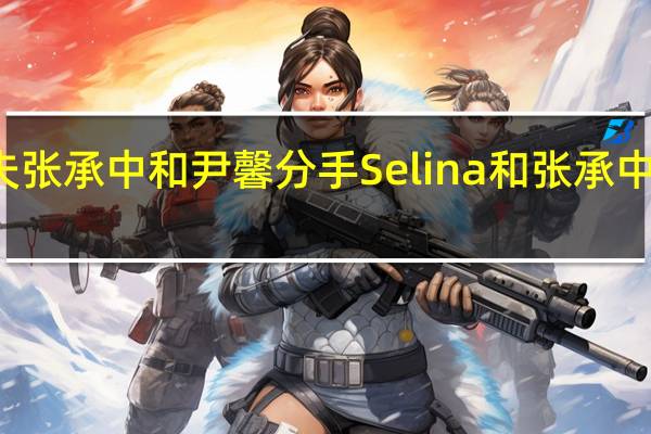 Selina前夫张承中和尹馨分手 Selina和张承中是怎么在一起的