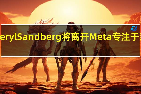 Sheryl Sandberg将离开Meta专注于慈善工作