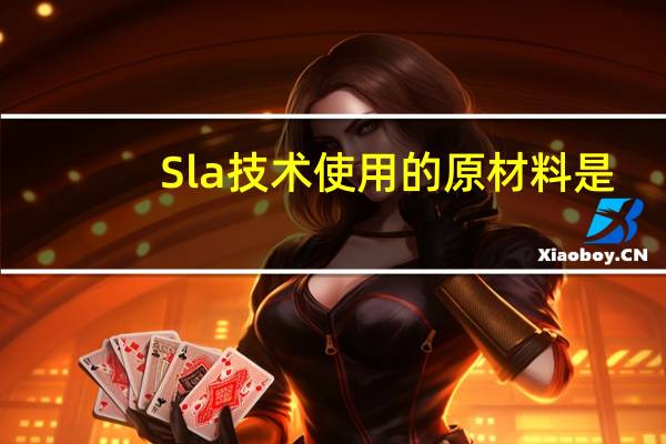 Sla技术使用的原材料是