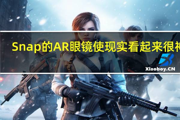 Snap的AR眼镜使现实看起来很神奇