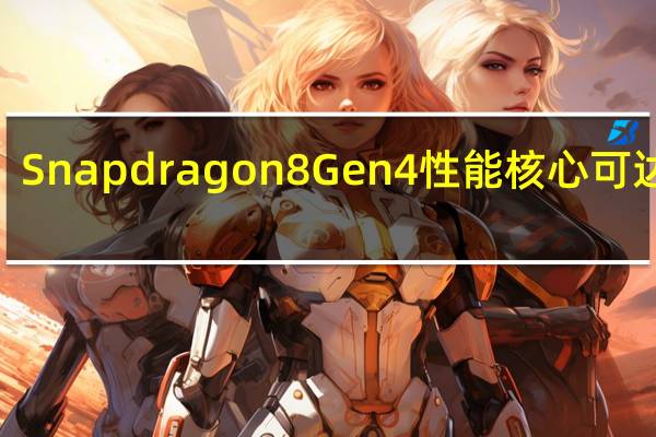 Snapdragon8Gen4性能核心可达到4.30GHz与SnapdragonXElite相匹配但可能无法长时间维持这些时钟速度