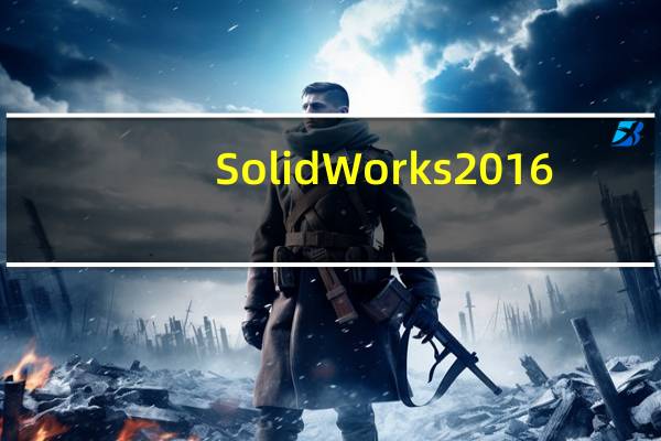 SolidWorks2016(CAE分析辅助软件) 32/64位 中文完整版（SolidWorks2016(CAE分析辅助软件) 32/64位 中文完整版功能简介）