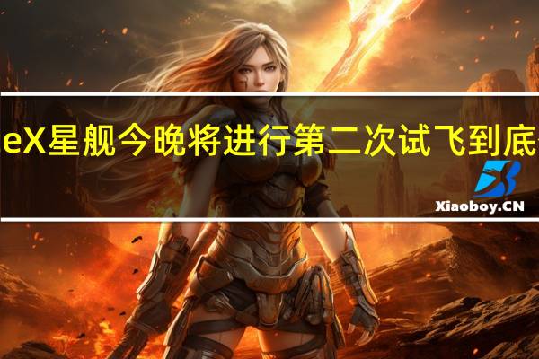 SpaceX星舰今晚将进行第二次试飞 到底什么情况嘞