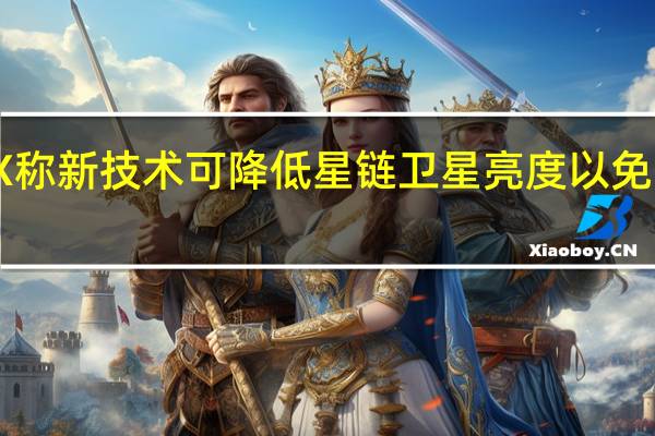 SpaceX称新技术可降低星链卫星亮度以免干扰天文观测