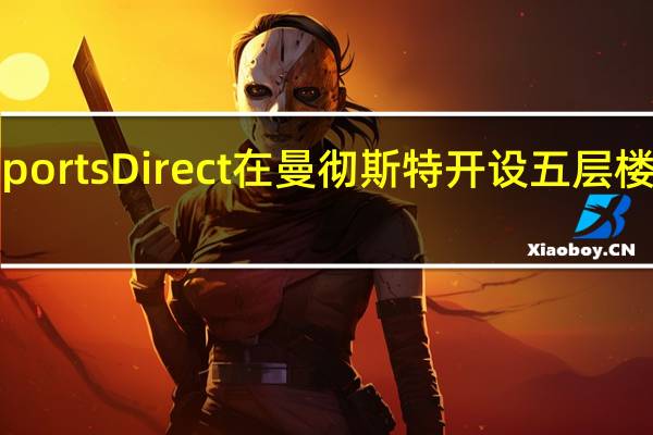 Sports Direct在曼彻斯特开设五层楼旗舰店