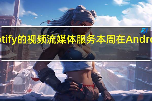 Spotify的视频流媒体服务本周在Android上推出