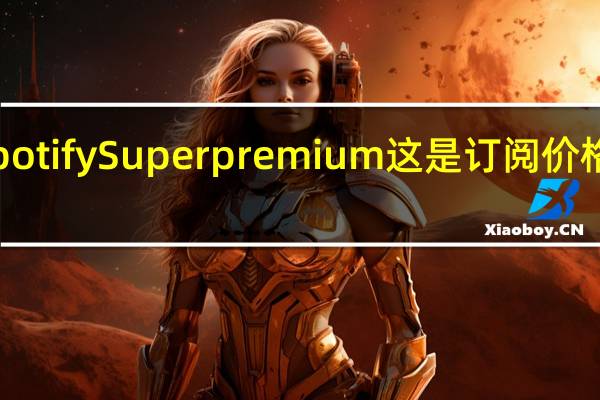 SpotifySuperpremium这是订阅价格和功能