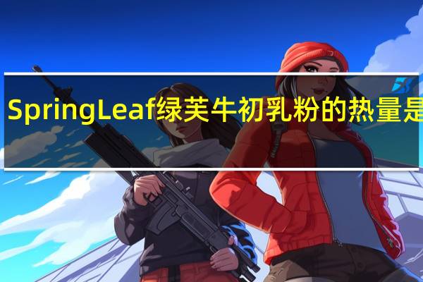 Spring Leaf 绿芙 牛初乳粉的热量是多少