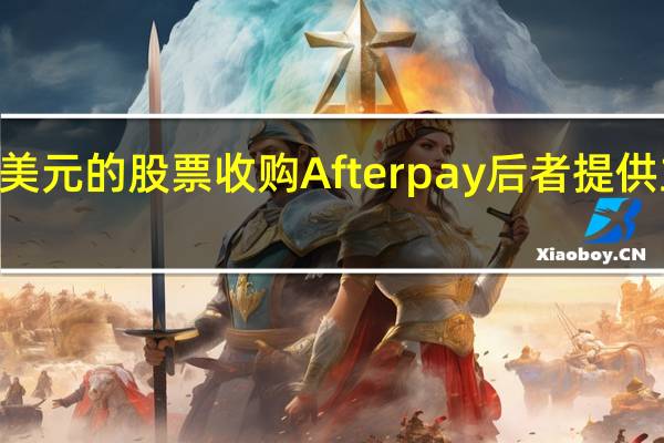 Square以290亿美元的股票收购Afterpay后者提供立即购买稍后付款服务