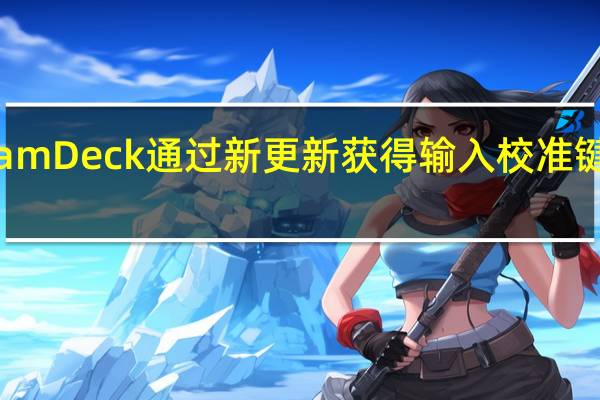 SteamDeck通过新更新获得输入校准键盘改进等
