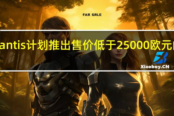 Stellantis计划推出售价低于25000欧元的电动汽车