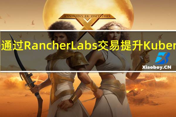 Suse通过Rancher Labs交易提升Kubernetes游戏