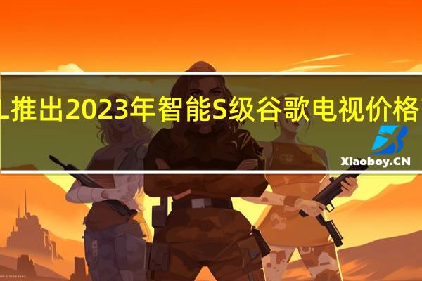 TCL推出2023年智能S级谷歌电视 价格范围不一